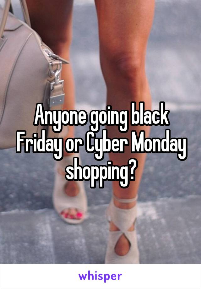 Anyone going black Friday or Cyber Monday shopping?