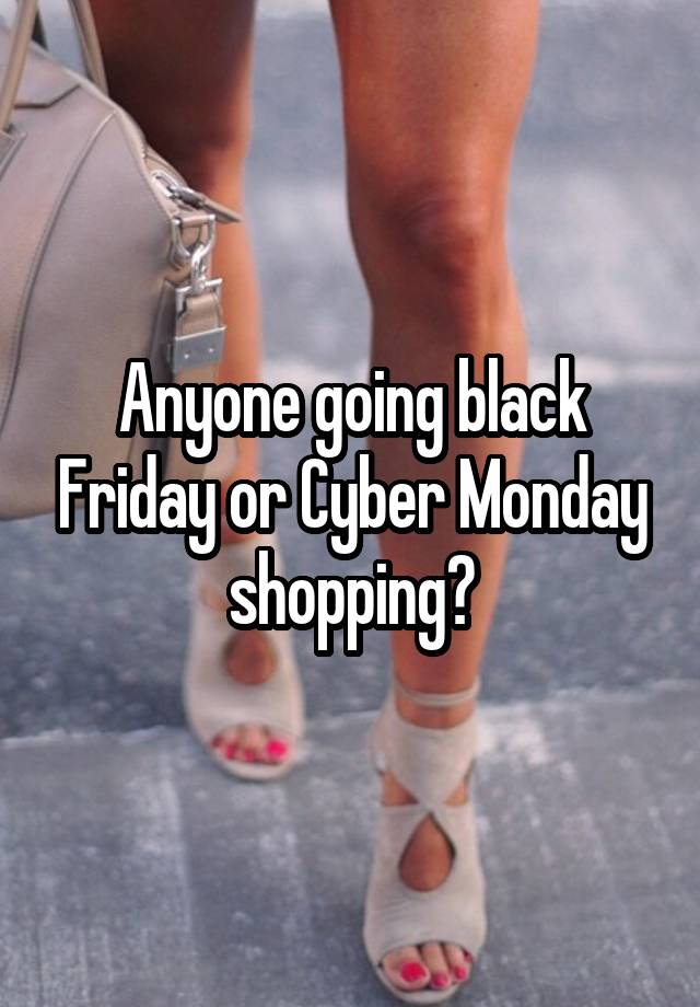 Anyone going black Friday or Cyber Monday shopping?