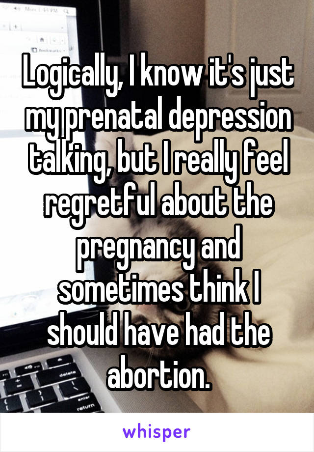 Logically, I know it's just my prenatal depression talking, but I really feel regretful about the pregnancy and sometimes think I should have had the abortion.