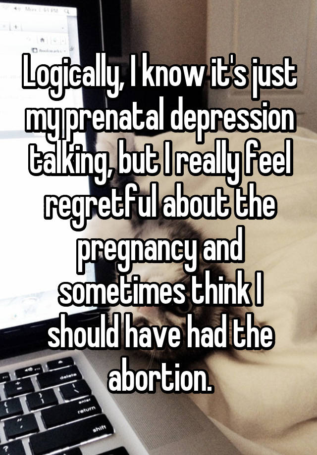 Logically, I know it's just my prenatal depression talking, but I really feel regretful about the pregnancy and sometimes think I should have had the abortion.