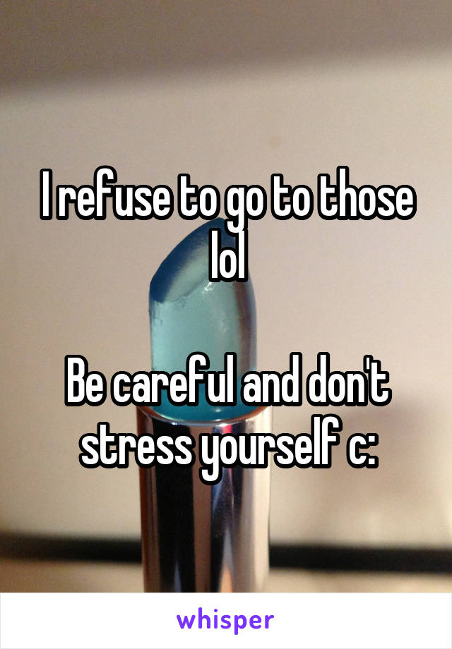 I refuse to go to those lol

Be careful and don't stress yourself c: