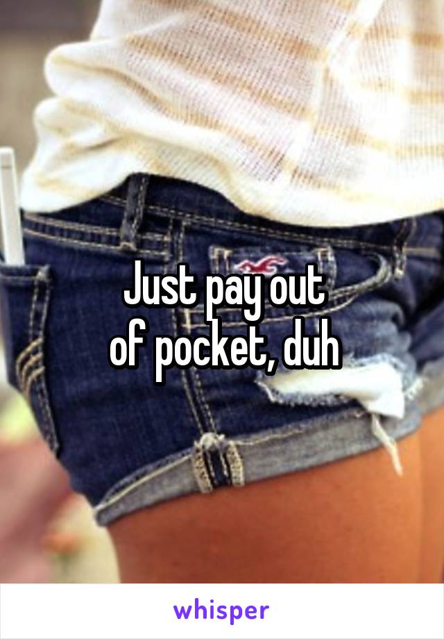 Just pay out
of pocket, duh