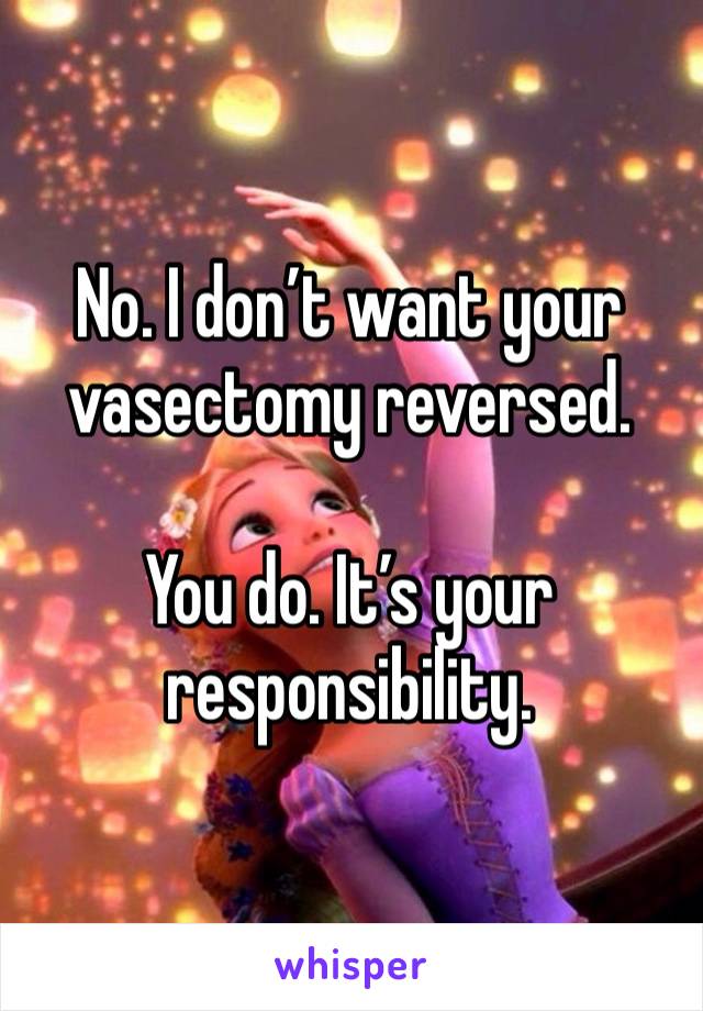 No. I don’t want your vasectomy reversed. 

You do. It’s your responsibility. 