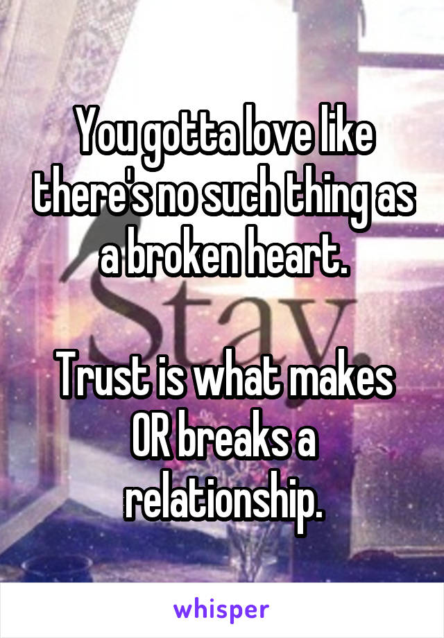 You gotta love like there's no such thing as a broken heart.

Trust is what makes OR breaks a relationship.