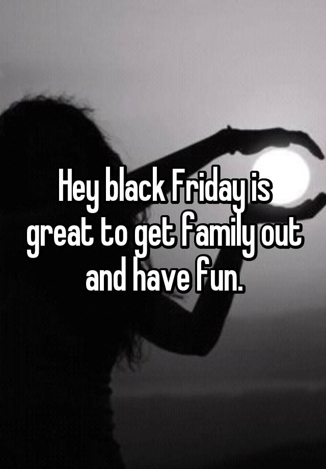 Hey black Friday is great to get family out and have fun.