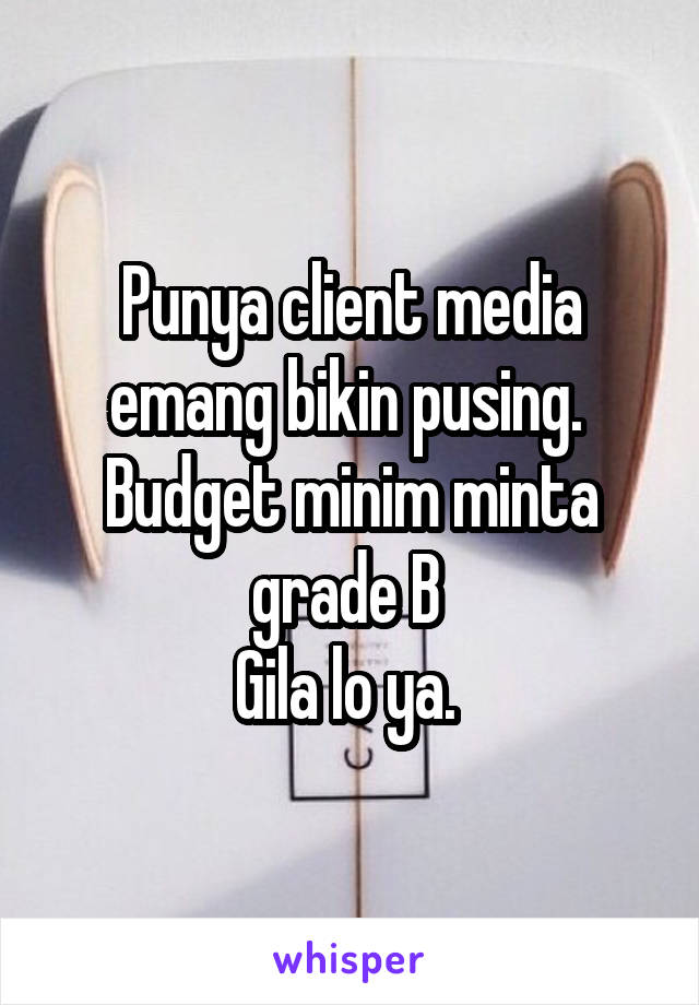 Punya client media emang bikin pusing. 
Budget minim minta grade B 
Gila lo ya. 