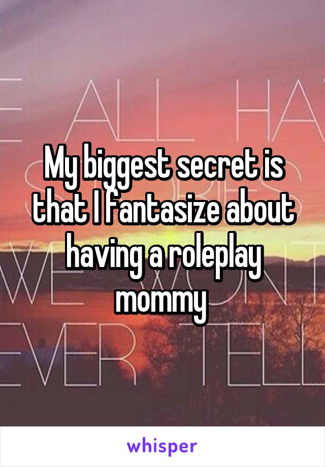 My biggest secret is that I fantasize about having a roleplay mommy 