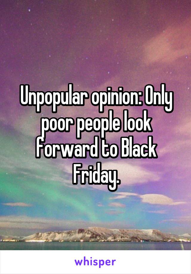 Unpopular opinion: Only poor people look forward to Black Friday.