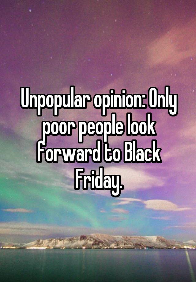 Unpopular opinion: Only poor people look forward to Black Friday.