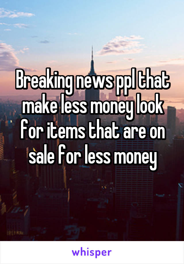 Breaking news ppl that make less money look for items that are on sale for less money
