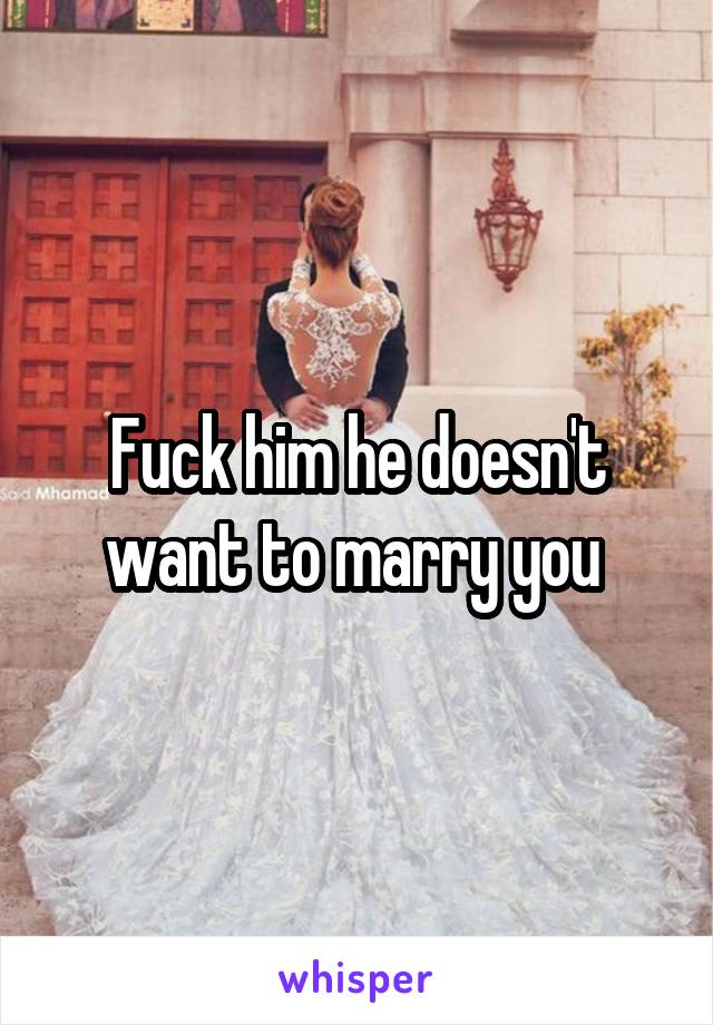 Fuck him he doesn't want to marry you 