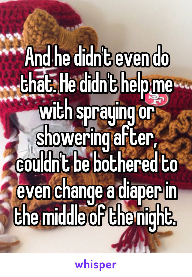 And he didn't even do that. He didn't help me with spraying or showering after, couldn't be bothered to even change a diaper in the middle of the night. 