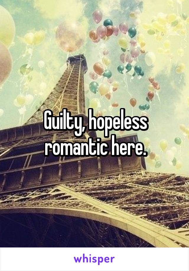 Guilty, hopeless romantic here.