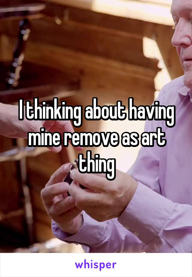 I thinking about having mine remove as art thing