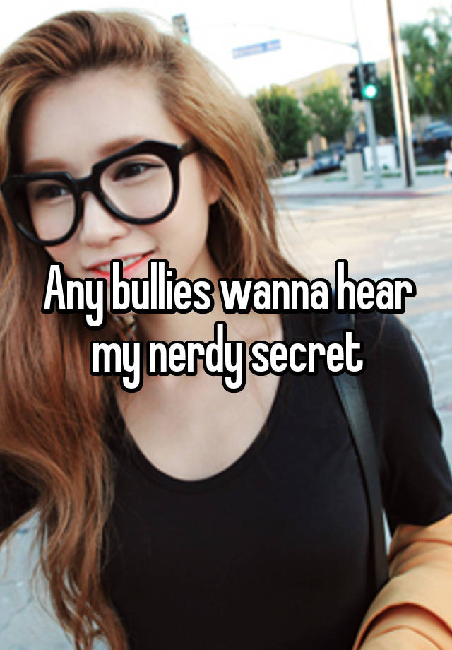 Any bullies wanna hear my nerdy secret