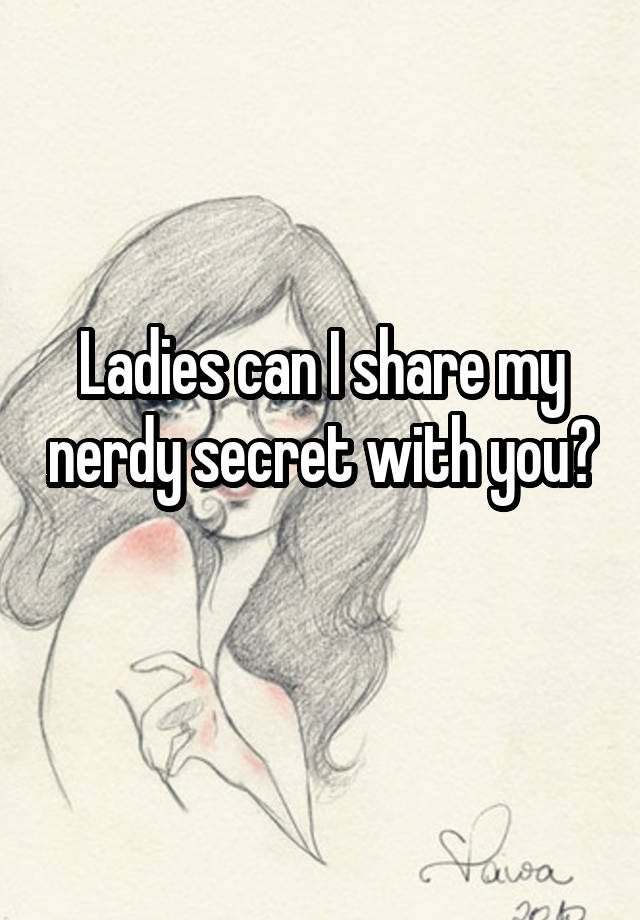 Ladies can I share my nerdy secret with you? 