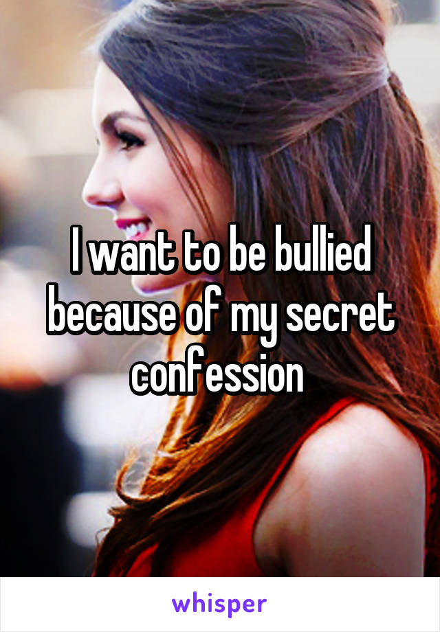 I want to be bullied because of my secret confession 