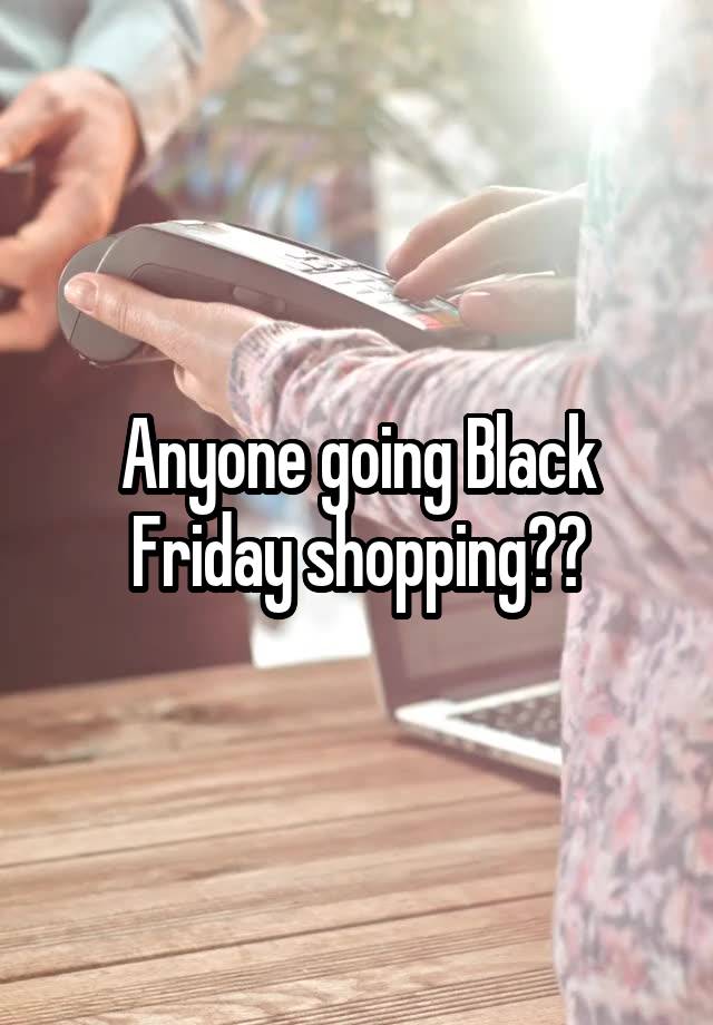 Anyone going Black Friday shopping??