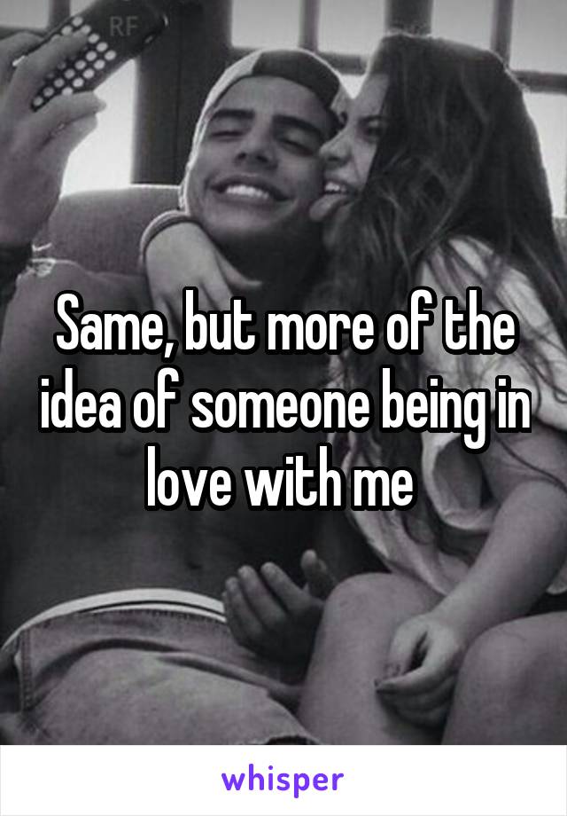 Same, but more of the idea of someone being in love with me 