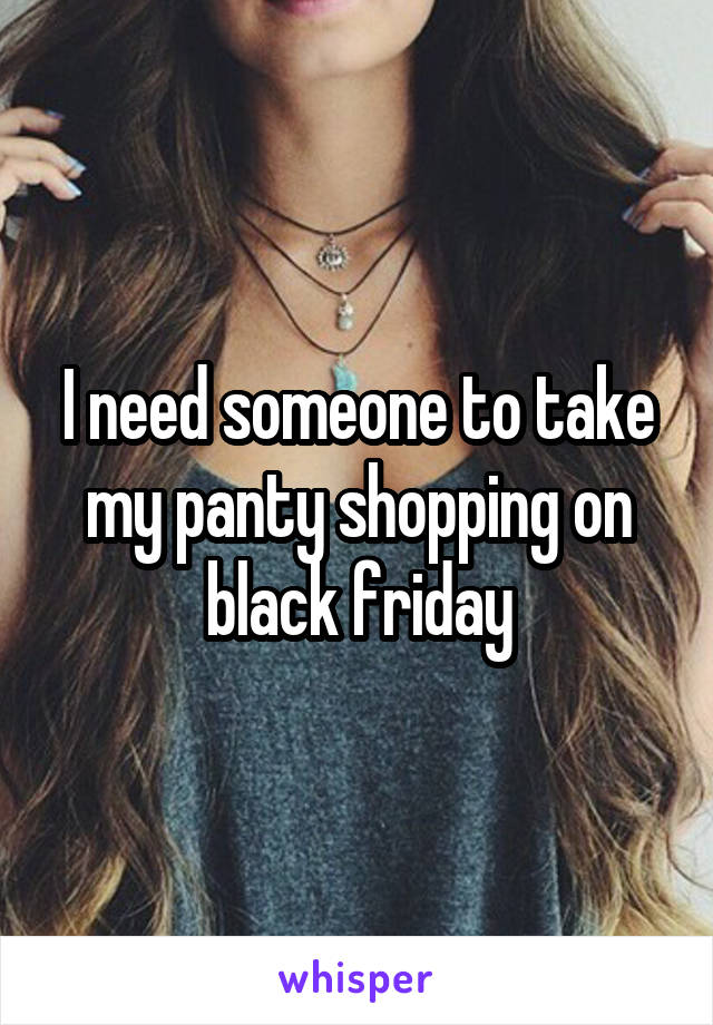 I need someone to take my panty shopping on black friday