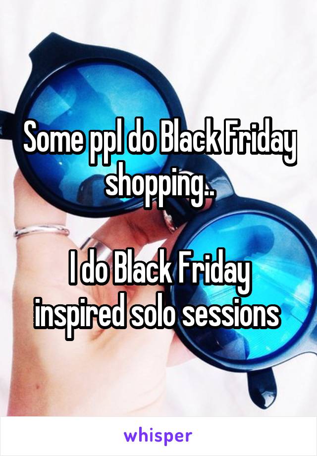 Some ppl do Black Friday shopping..

I do Black Friday inspired solo sessions 