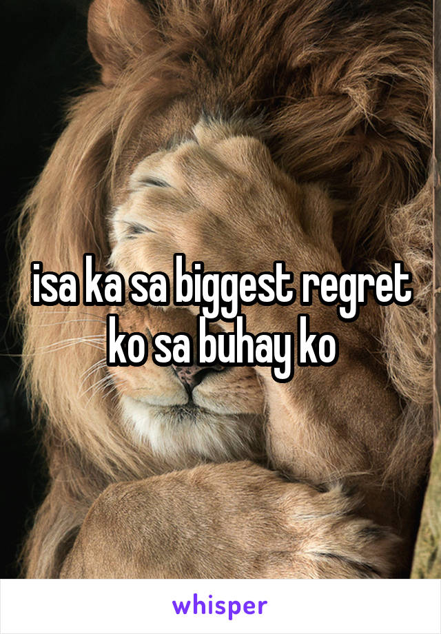 isa ka sa biggest regret ko sa buhay ko