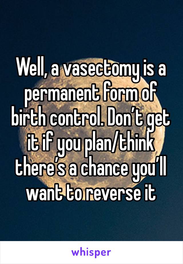 Well, a vasectomy is a permanent form of birth control. Don’t get it if you plan/think there’s a chance you’ll want to reverse it