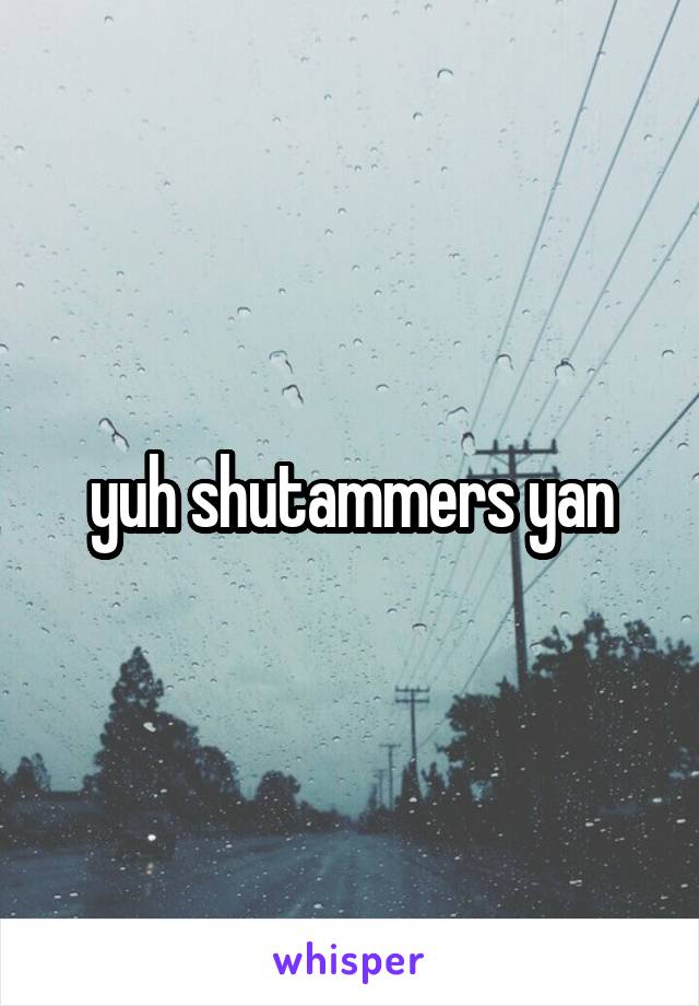 yuh shutammers yan