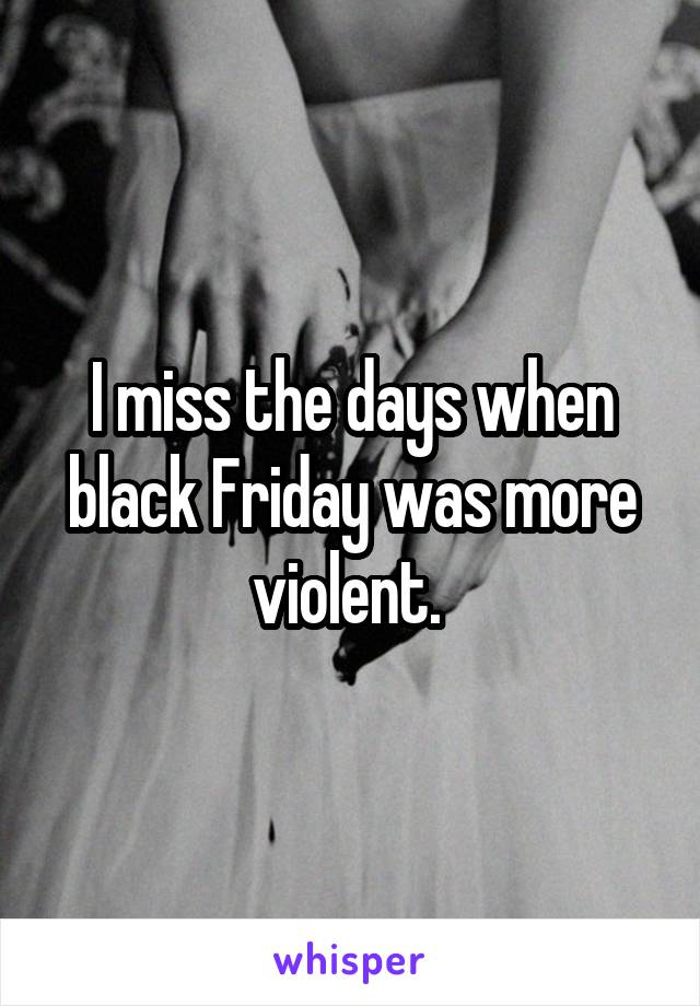 I miss the days when black Friday was more violent. 