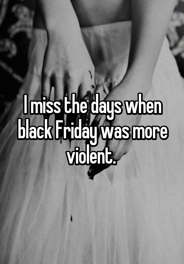 I miss the days when black Friday was more violent. 