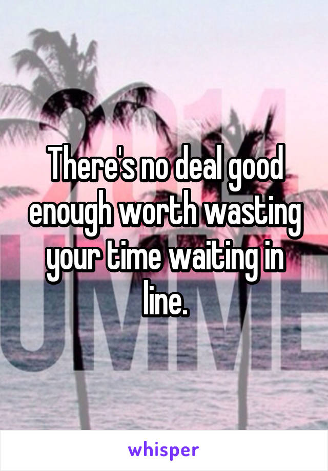 There's no deal good enough worth wasting your time waiting in line.