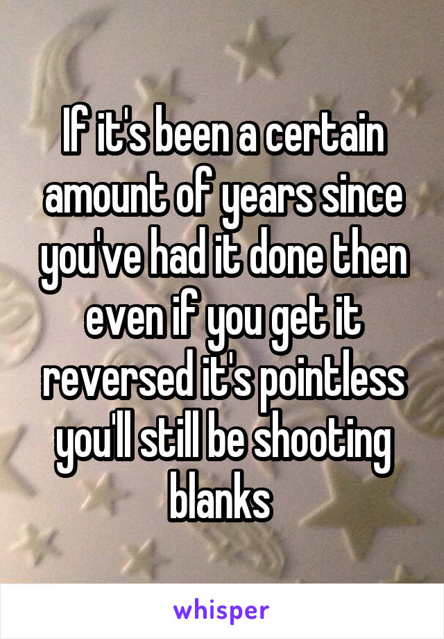 If it's been a certain amount of years since you've had it done then even if you get it reversed it's pointless you'll still be shooting blanks 