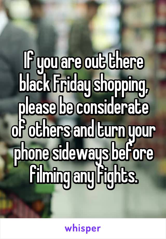 If you are out there black Friday shopping, please be considerate of others and turn your phone sideways before filming any fights.