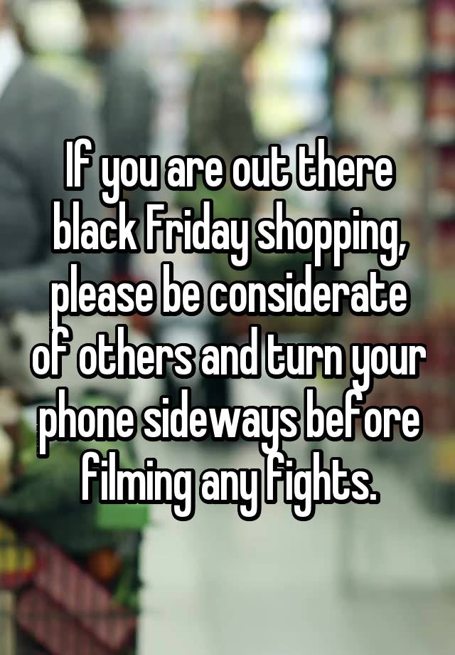 If you are out there black Friday shopping, please be considerate of others and turn your phone sideways before filming any fights.