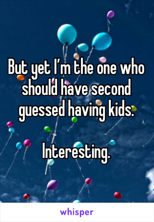 But yet I’m the one who should have second guessed having kids. 

Interesting. 