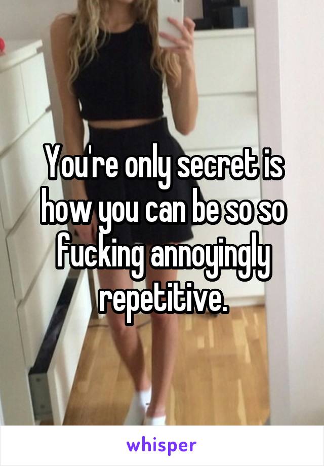 You're only secret is how you can be so so fucking annoyingly repetitive.