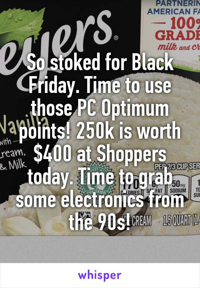 So stoked for Black Friday. Time to use those PC Optimum points! 250k is worth $400 at Shoppers today. Time to grab some electronics from the 90s!