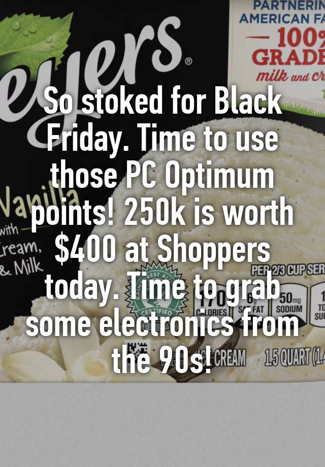 So stoked for Black Friday. Time to use those PC Optimum points! 250k is worth $400 at Shoppers today. Time to grab some electronics from the 90s!