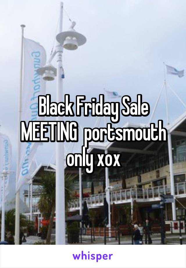 Black Friday Sale MEETING  portsmouth only xox