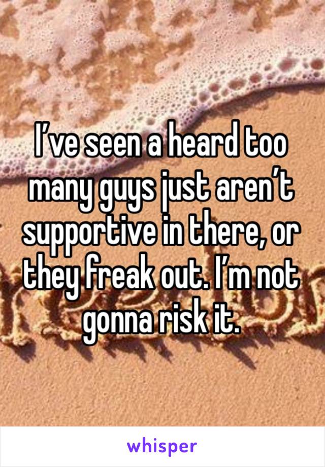 I’ve seen a heard too many guys just aren’t supportive in there, or they freak out. I’m not gonna risk it. 