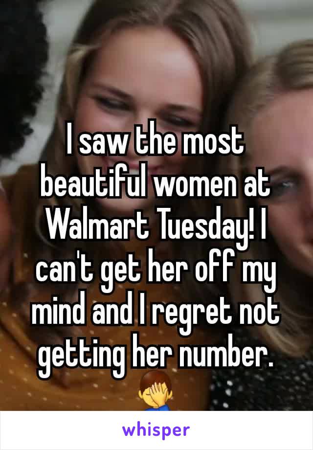 I saw the most beautiful women at Walmart Tuesday! I can't get her off my mind and I regret not getting her number. 🤦‍♂️