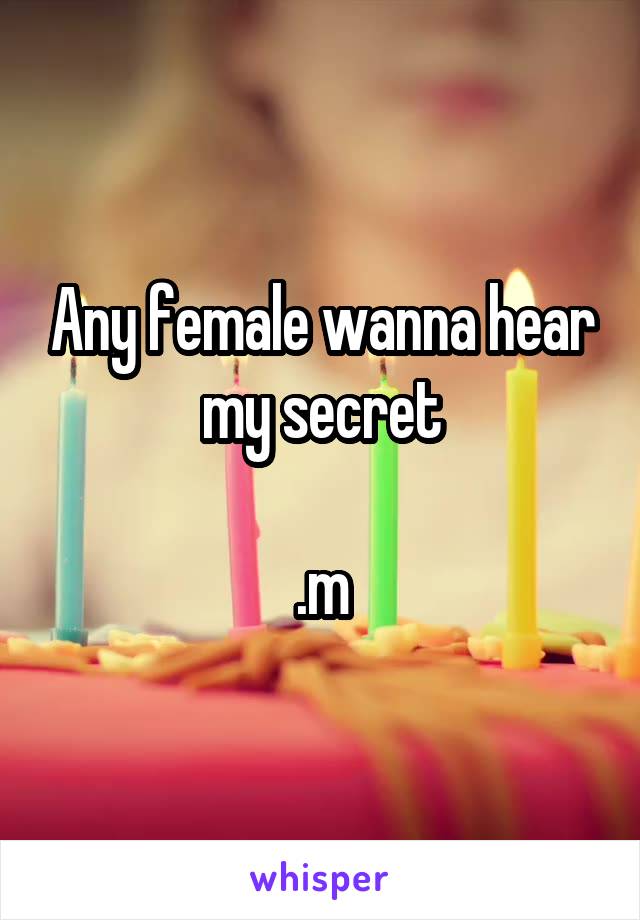 Any female wanna hear my secret

.m