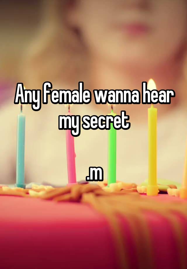 Any female wanna hear my secret

.m