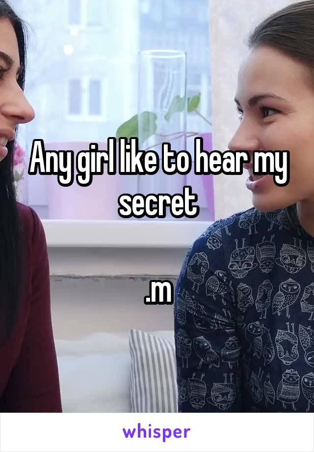 Any girl like to hear my secret

.m