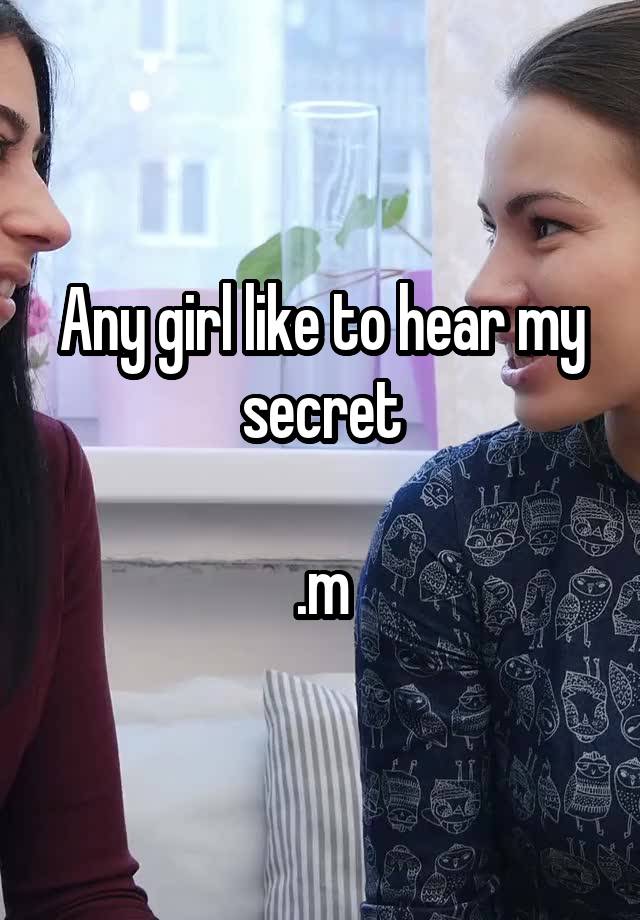 Any girl like to hear my secret

.m