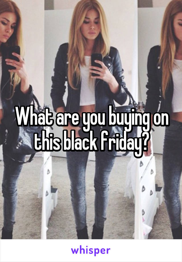 What are you buying on this black friday?