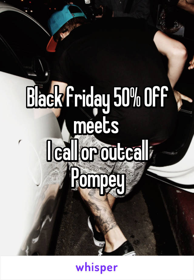 Black friday 50% Off meets 
I call or outcall
Pompey