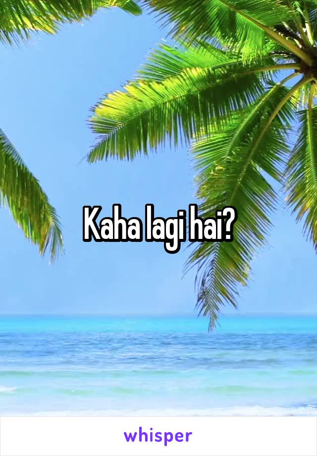 Kaha lagi hai?