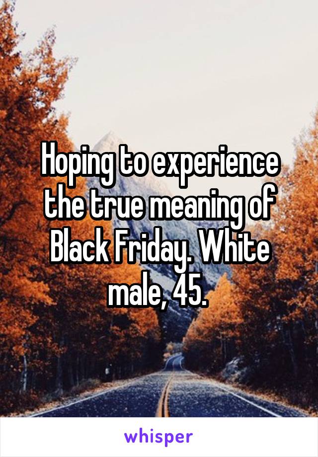 Hoping to experience the true meaning of Black Friday. White male, 45. 