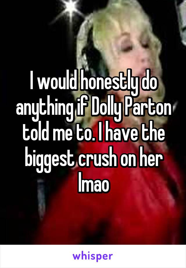 I would honestly do anything if Dolly Parton told me to. I have the biggest crush on her lmao